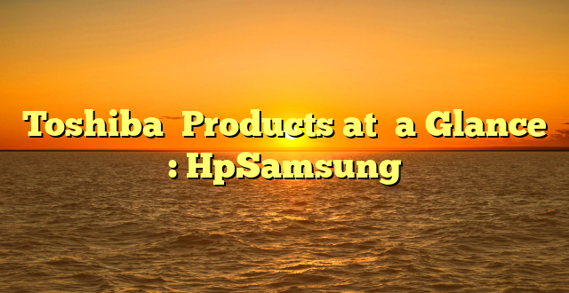 Toshiba  Products at  a Glance : HpSamsung